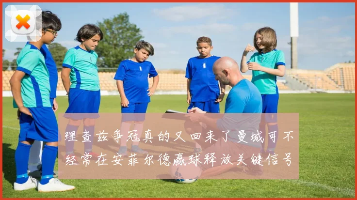 理查兹争冠真的又回来了曼城可不经常在安菲尔德赢球释放关键信号