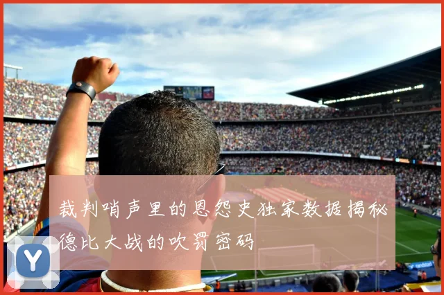 裁判哨声里的恩怨史独家数据揭秘德比大战的吹罚密码