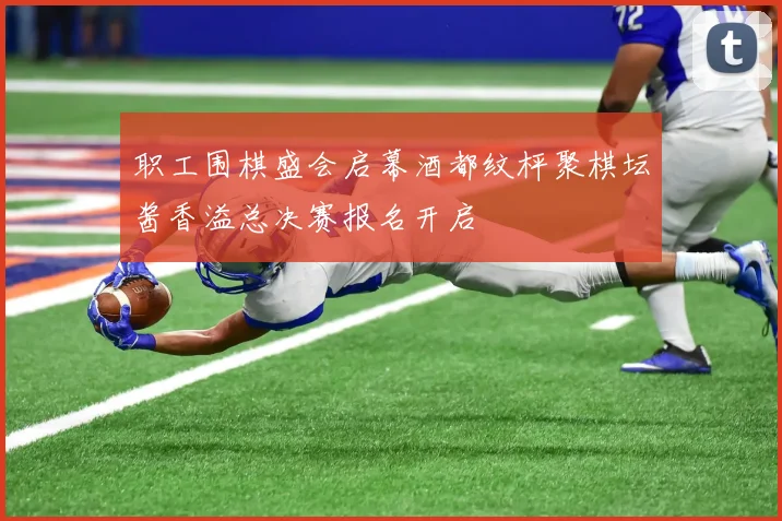 职工围棋盛会启幕酒都纹枰聚棋坛酱香溢总决赛报名开启